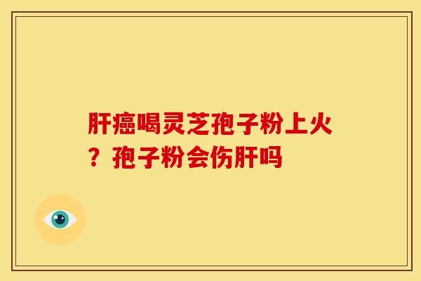 肝癌喝灵芝孢子粉上火？孢子粉会伤肝吗