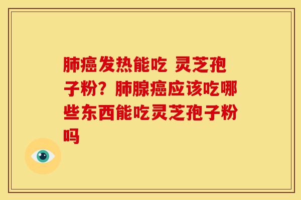 肺癌发热能吃 灵芝孢子粉?肺腺癌应该吃哪些东西能吃灵芝孢子粉吗