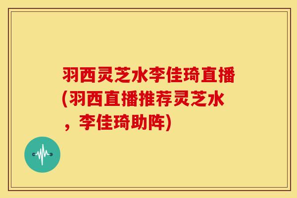 羽西灵芝水李佳琦直播(羽西直播推荐灵芝水,李佳琦助阵)