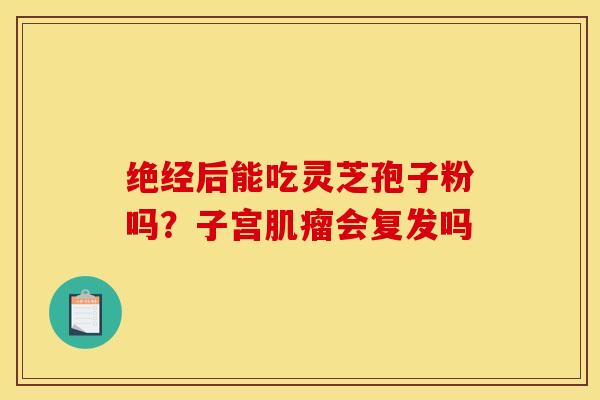 绝经后能吃灵芝孢子粉吗？子宫肌瘤会复发吗