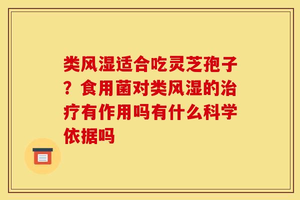 类风湿适合吃灵芝孢子?食用菌对类风湿的治疗有作用吗有什么科学依据吗