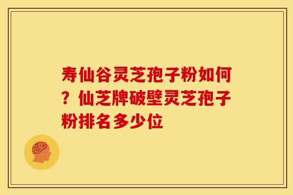 寿仙谷灵芝孢子粉如何?仙芝牌破壁灵芝孢子粉排名多少位