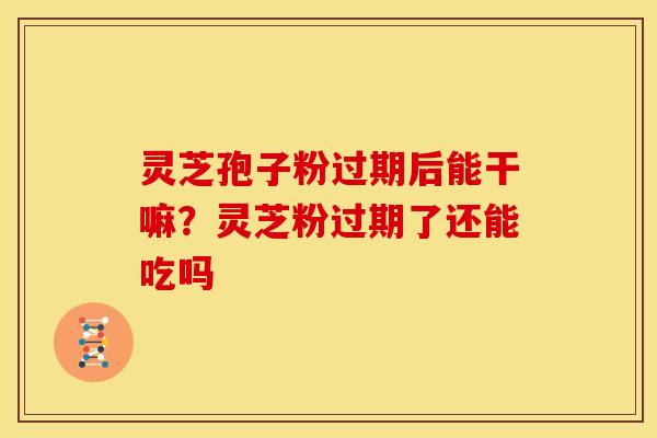 灵芝孢子粉过期后能干嘛？灵芝粉过期了还能吃吗