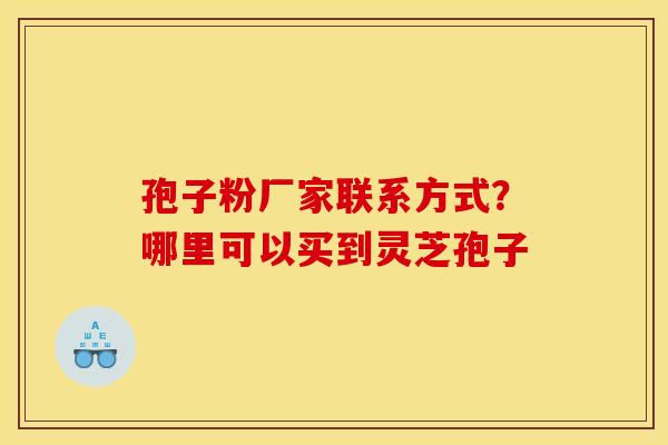 孢子粉厂家联系方式？哪里可以买到灵芝孢子
