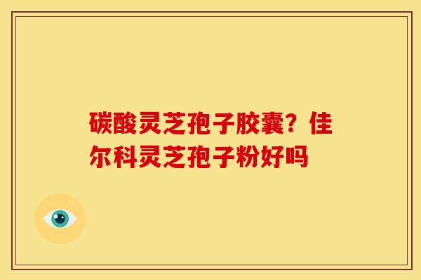 碳酸灵芝孢子胶囊?佳尔科灵芝孢子粉好吗