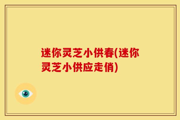 迷你灵芝小供春(迷你灵芝小供应走俏)