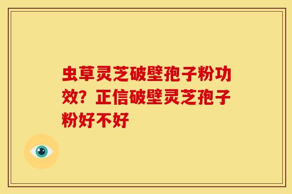 虫草灵芝破壁孢子粉功效?正信破壁灵芝孢子粉好不好
