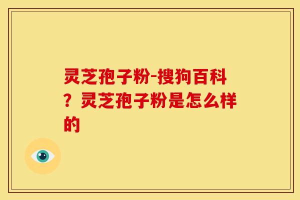 灵芝孢子粉-搜狗百科？灵芝孢子粉是怎么样的