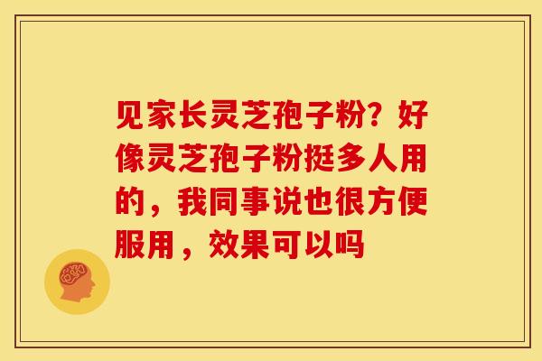 见家长灵芝孢子粉?好像灵芝孢子粉挺多人用的,我同事说也很方便服用,效果可以吗