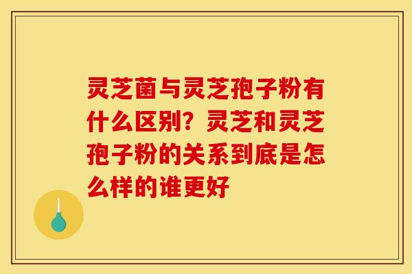 灵芝菌与灵芝孢子粉有什么区别？灵芝和灵芝孢子粉的关系到底是怎么样的谁更好