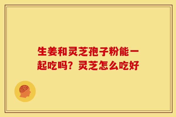 生姜和灵芝孢子粉能一起吃吗?灵芝怎么吃好