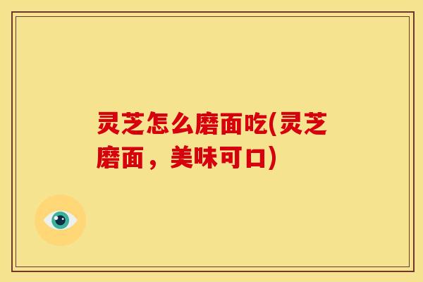 灵芝怎么磨面吃(灵芝磨面，美味可口)