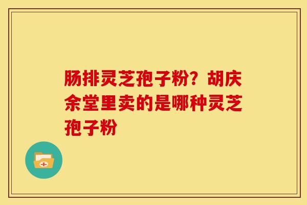肠排灵芝孢子粉？胡庆余堂里卖的是哪种灵芝孢子粉