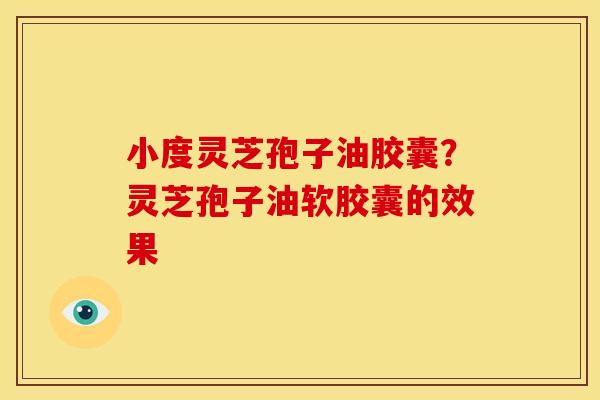 小度灵芝孢子油胶囊?灵芝孢子油软胶囊的效果