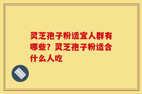 灵芝孢子粉适宜人群有哪些？灵芝孢子粉适合什么人吃