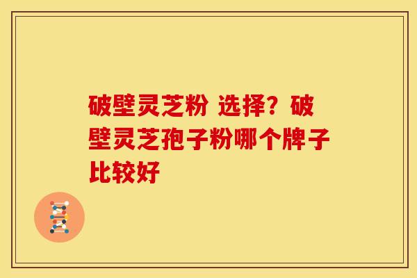破壁灵芝粉 选择?破壁灵芝孢子粉哪个牌子比较好
