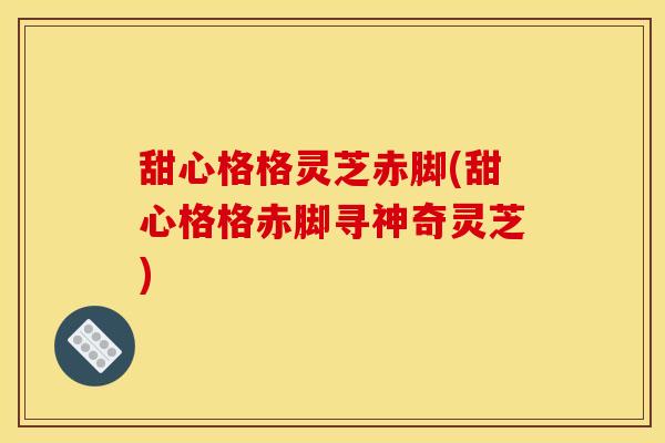 甜心格格灵芝赤脚(甜心格格赤脚寻神奇灵芝)