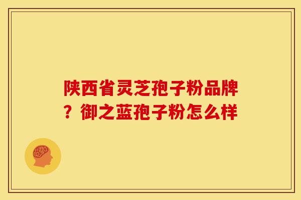 陕西省灵芝孢子粉品牌?御之蓝孢子粉怎么样