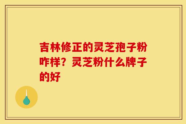 吉林修正的灵芝孢子粉咋样？灵芝粉什么牌子的好