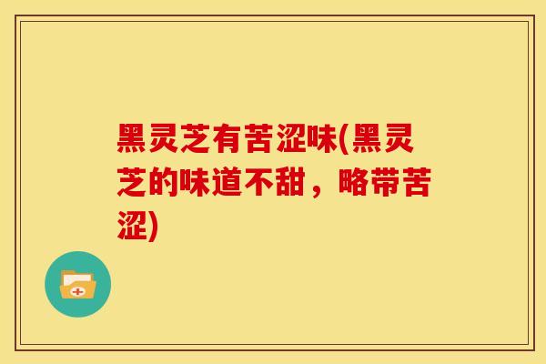 黑灵芝有苦涩味(黑灵芝的味道不甜，略带苦涩)