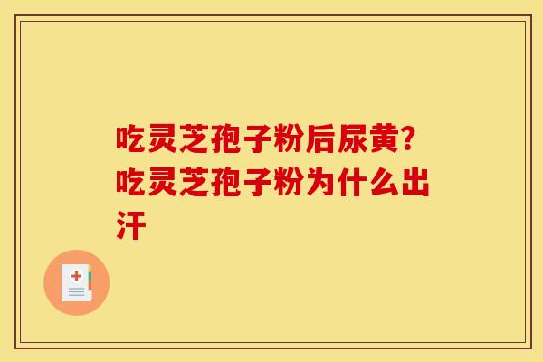 吃灵芝孢子粉后尿黄？吃灵芝孢子粉为什么出汗