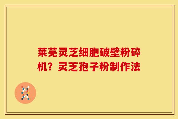 莱芜灵芝细胞破壁粉碎机？灵芝孢子粉制作法