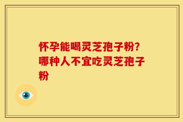 怀孕能喝灵芝孢子粉?哪种人不宜吃灵芝孢子粉