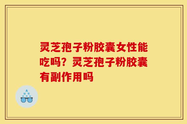 灵芝孢子粉胶囊女性能吃吗?灵芝孢子粉胶囊有副作用吗