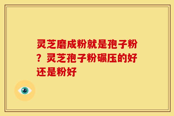 灵芝磨成粉就是孢子粉？灵芝孢子粉碾压的好还是粉好