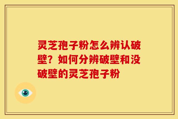 灵芝孢子粉怎么辨认破壁?如何分辨破壁和没破壁的灵芝孢子粉