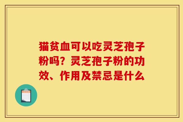 猫贫血可以吃灵芝孢子粉吗?灵芝孢子粉的功效、作用及禁忌是什么