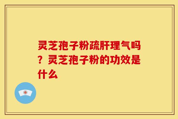 灵芝孢子粉疏肝理气吗?灵芝孢子粉的功效是什么