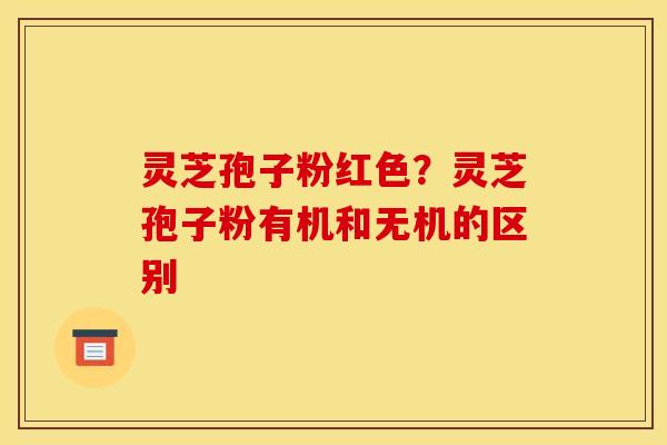 灵芝孢子粉红色?灵芝孢子粉有机和无机的区别