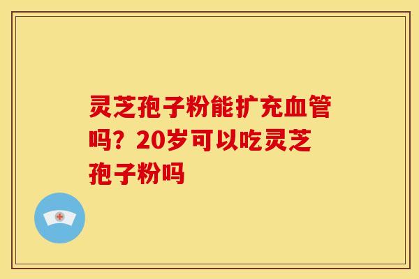 灵芝孢子粉能扩充血管吗？20岁可以吃灵芝孢子粉吗