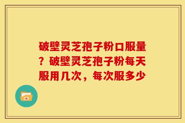 破壁灵芝孢子粉口服量？破壁灵芝孢子粉每天服用几次，每次服多少