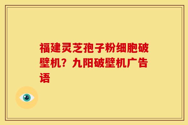 福建灵芝孢子粉细胞破壁机?九阳破壁机广告语