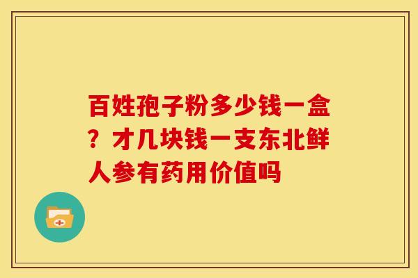 百姓孢子粉多少钱一盒?才几块钱一支东北鲜人参有药用价值吗