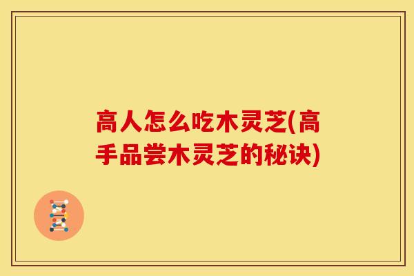 高人怎么吃木灵芝(高手品尝木灵芝的秘诀)