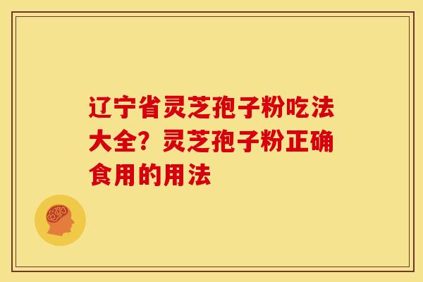 辽宁省灵芝孢子粉吃法大全?灵芝孢子粉正确食用的用法