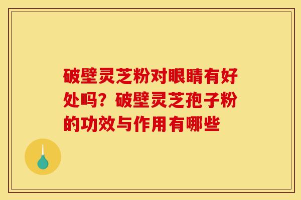 破壁灵芝粉对眼睛有好处吗?破壁灵芝孢子粉的功效与作用有哪些