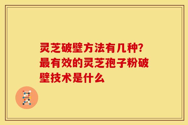 灵芝破壁方法有几种？最有效的灵芝孢子粉破壁技术是什么
