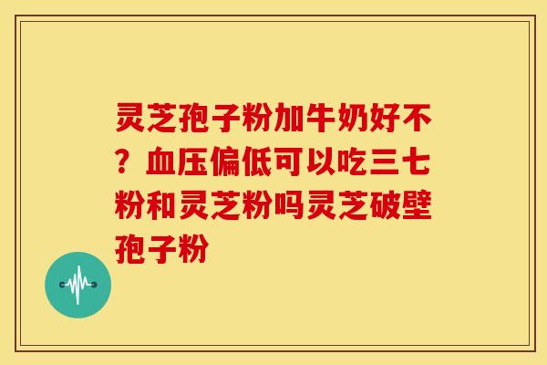 灵芝孢子粉加牛奶好不?血压偏低可以吃三七粉和灵芝粉吗灵芝破壁孢子粉