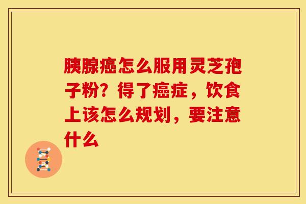 胰腺癌怎么服用灵芝孢子粉?得了癌症,饮食上该怎么规划,要注意什么