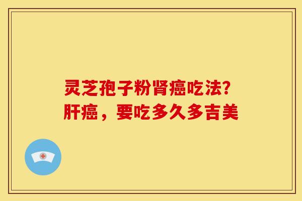 灵芝孢子粉肾癌吃法?肝癌,要吃多久多吉美