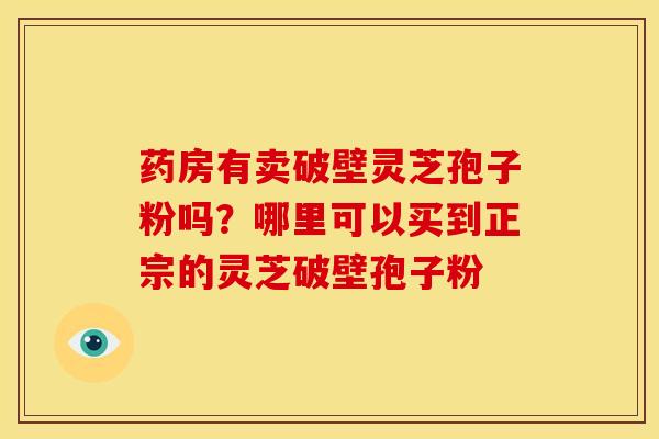 药房有卖破壁灵芝孢子粉吗?哪里可以买到正宗的灵芝破壁孢子粉