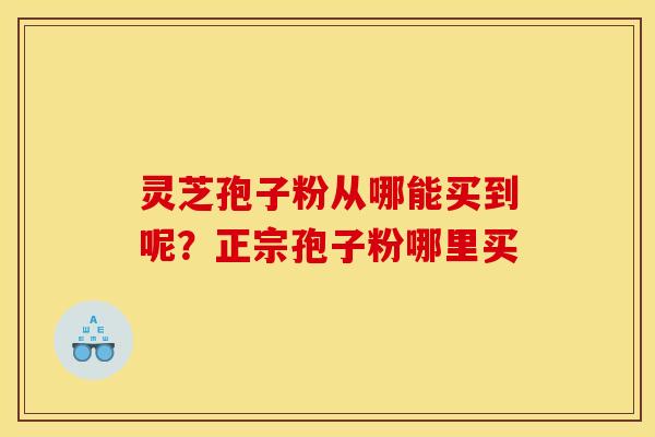 灵芝孢子粉从哪能买到呢？正宗孢子粉哪里买
