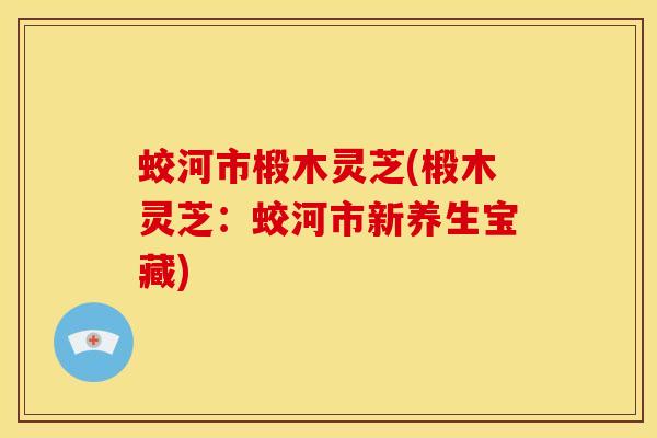 蛟河市椴木灵芝(椴木灵芝:蛟河市新养生宝藏)