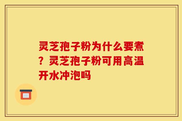 灵芝孢子粉为什么要煮?灵芝孢子粉可用高温开水冲泡吗