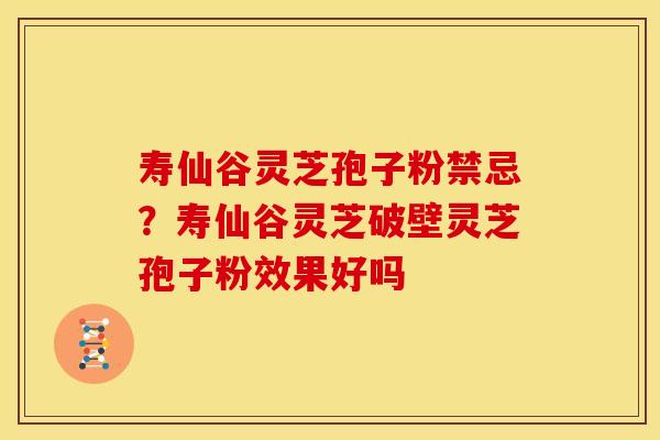 寿仙谷灵芝孢子粉禁忌？寿仙谷灵芝破壁灵芝孢子粉效果好吗