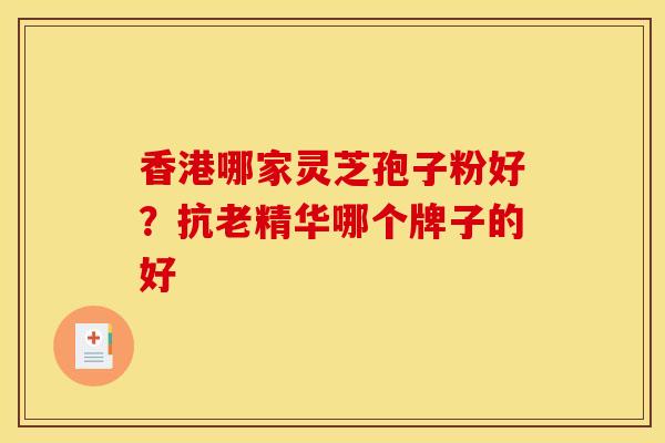 香港哪家灵芝孢子粉好?抗老精华哪个牌子的好